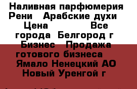 Наливная парфюмерия Рени . Арабские духи › Цена ­ 28 000 - Все города, Белгород г. Бизнес » Продажа готового бизнеса   . Ямало-Ненецкий АО,Новый Уренгой г.